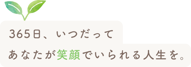 365日、いつだってあなたが笑顔でいられる人生を。